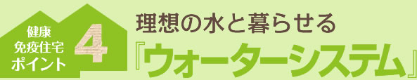 ポイント４：理想の水と暮らせる『ウォーターシステム』
